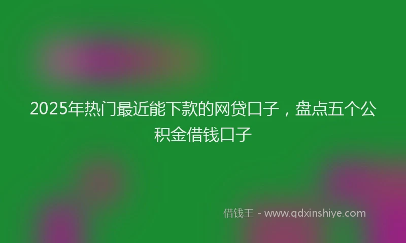 2025年热门最近能下款的网贷口子，盘点五个公积金借钱口子