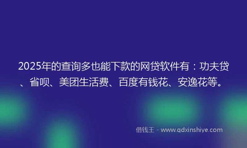 2025年的查询多也能下款的网贷软件有：功夫贷、省呗、美团生活费、百度有钱花、安逸花等。