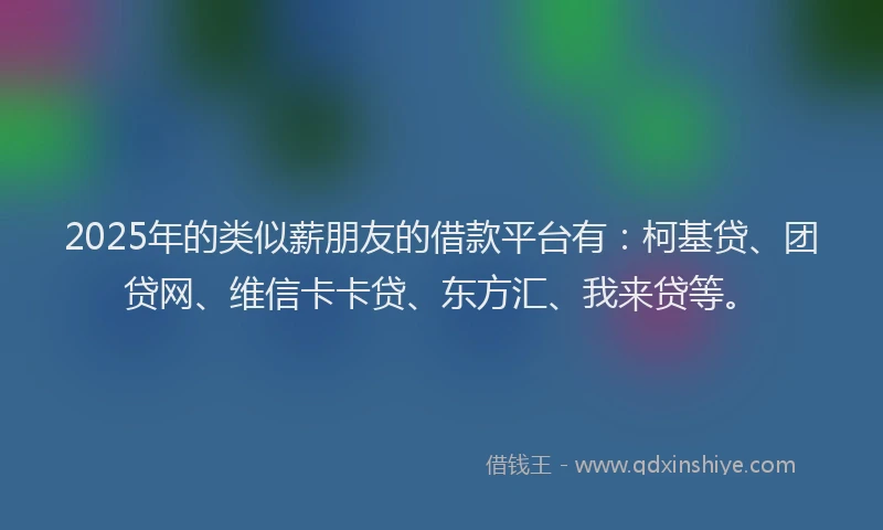 2025年的类似薪朋友的借款平台有：柯基贷、团贷网、维信卡卡贷、东方汇、我来贷等。