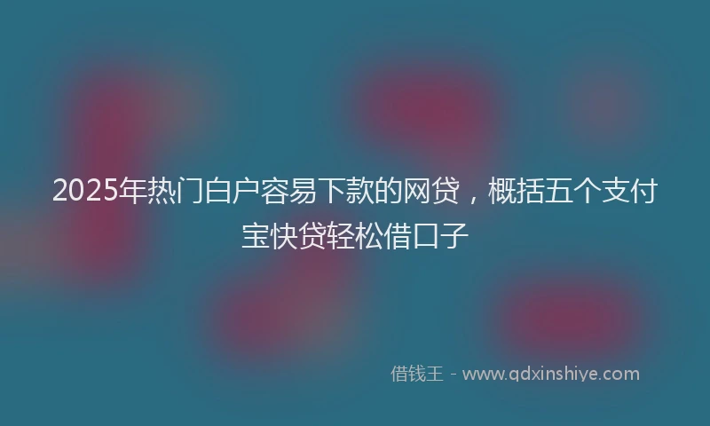 2025年热门白户容易下款的网贷，概括五个支付宝快贷轻松借口子