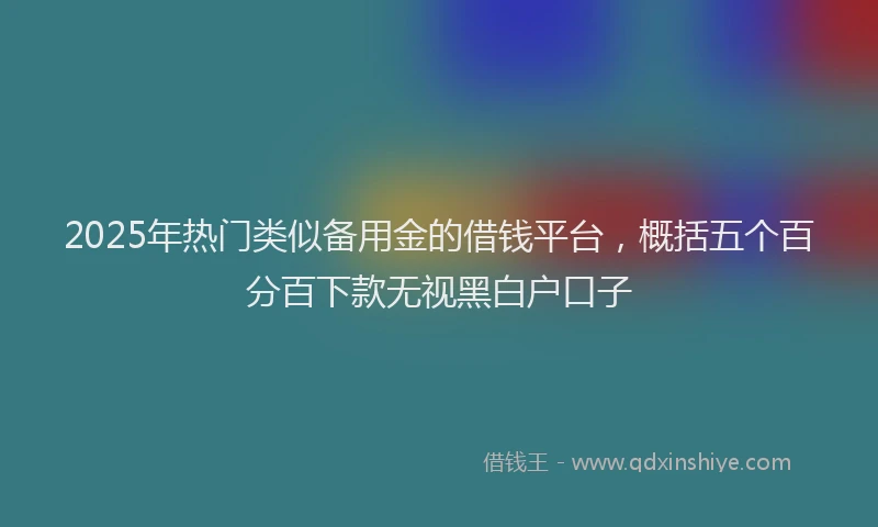 2025年热门类似备用金的借钱平台，概括五个百分百下款无视黑白户口子