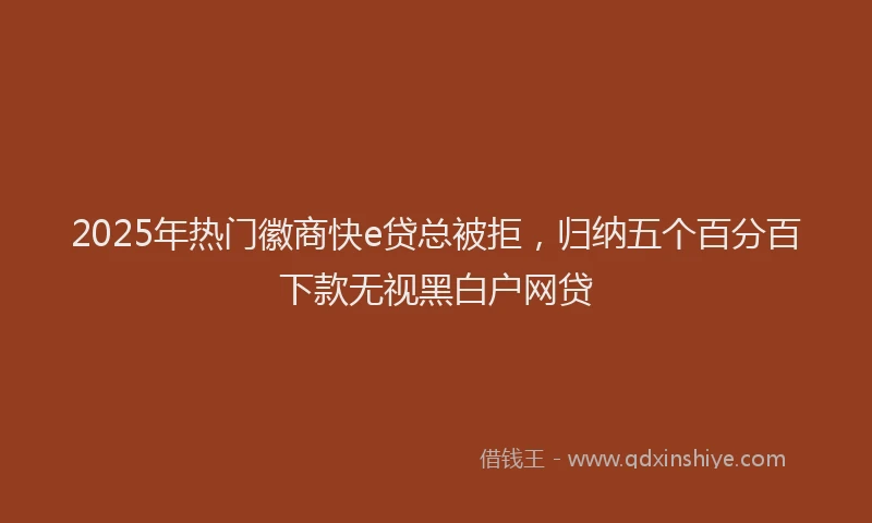 2025年热门徽商快e贷总被拒，归纳五个百分百下款无视黑白户网贷