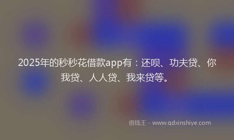 2025年的秒秒花借款app有：还呗、功夫贷、你我贷、人人贷、我来贷等。