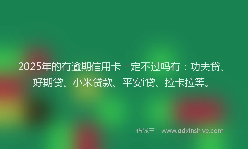 2025年的有逾期信用卡一定不过吗有：功夫贷、好期贷、小米贷款、平安i贷、拉卡拉等。