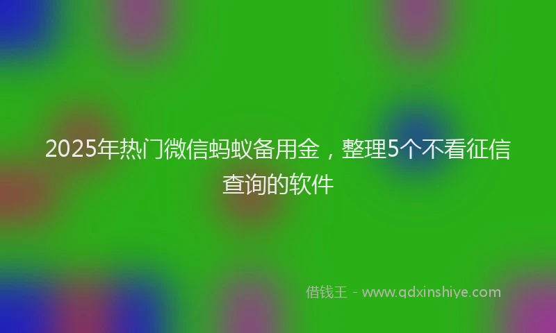 2025年热门微信蚂蚁备用金，整理5个不看征信查询的软件