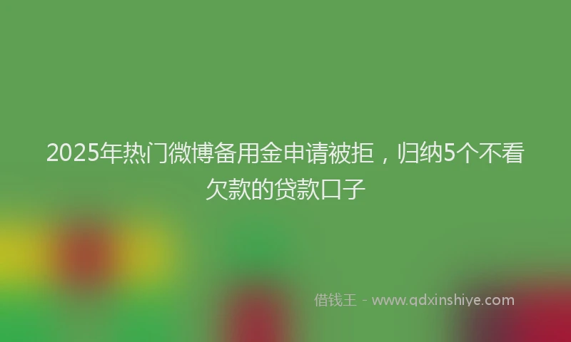 2025年热门微博备用金申请被拒，归纳5个不看欠款的贷款口子