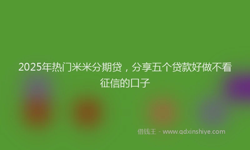 2025年热门米米分期贷，分享五个贷款好做不看征信的口子