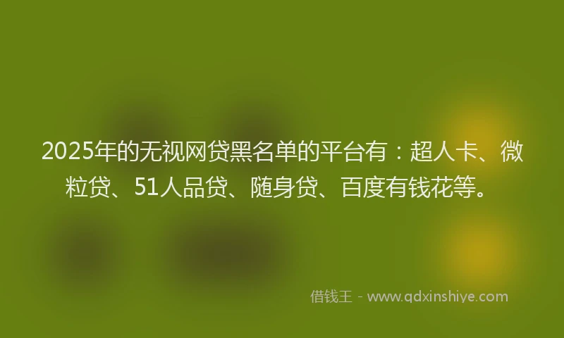 2025年的无视网贷黑名单的平台有：超人卡、微粒贷、51人品贷、随身贷、百度有钱花等。