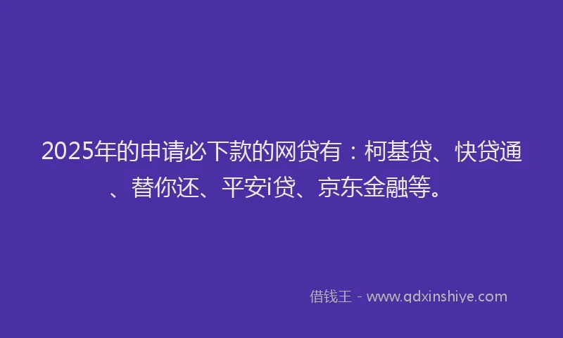 2025年的申请必下款的网贷有：柯基贷、快贷通、替你还、平安i贷、京东金融等。