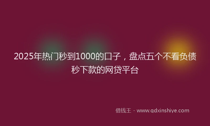 2025年热门秒到1000的口子，盘点五个不看负债秒下款的网贷平台