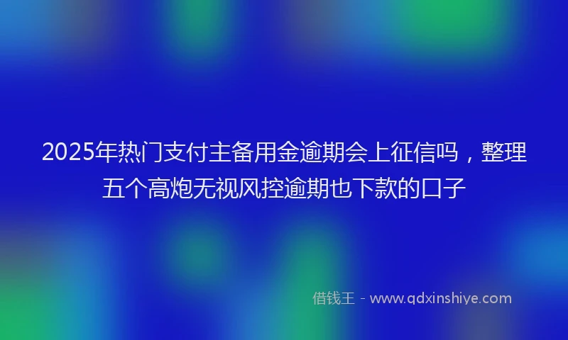2025年热门支付主备用金逾期会上征信吗，整理五个高炮无视风控逾期也下款的口子