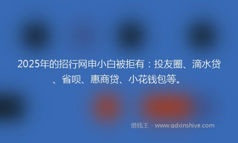 2025年的招行网申小白被拒有：投友圈、滴水贷、省呗、惠商贷、小花钱包等。
