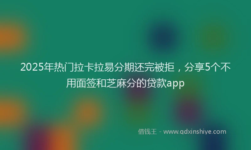 2025年热门拉卡拉易分期还完被拒，分享5个不用面签和芝麻分的贷款app