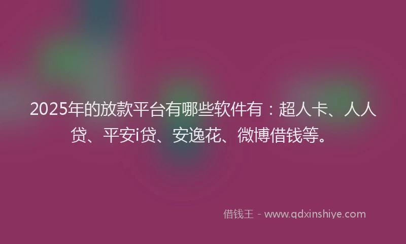 2025年的放款平台有哪些软件有：超人卡、人人贷、平安i贷、安逸花、微博借钱等。
