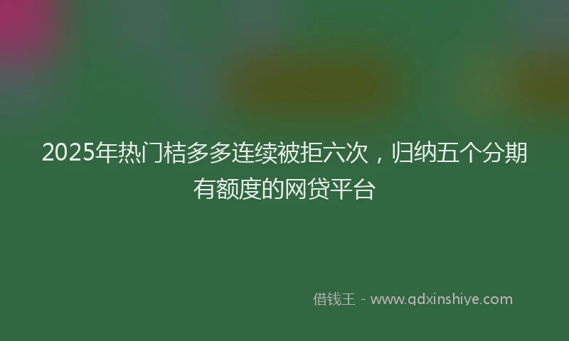 2025年热门桔多多连续被拒六次，归纳五个分期有额度的网贷平台