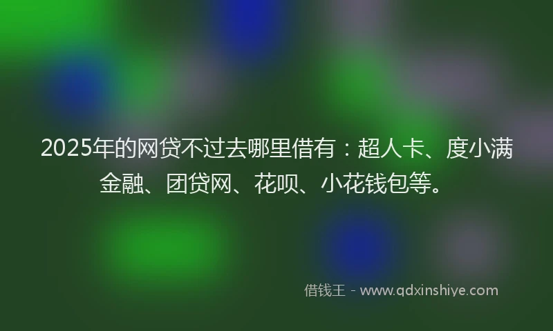 2025年的网贷不过去哪里借有：超人卡、度小满金融、团贷网、花呗、小花钱包等。