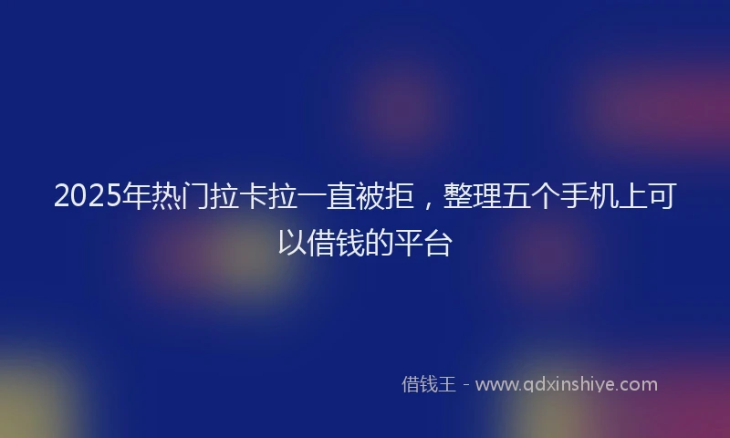 2025年热门拉卡拉一直被拒，整理五个手机上可以借钱的平台