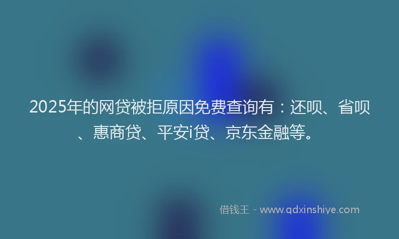 2025年的网贷被拒原因免费查询有：还呗、省呗、惠商贷、平安i贷、京东金融等。