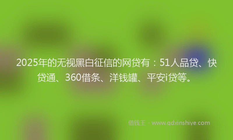 2025年的无视黑白征信的网贷有：51人品贷、快贷通、360借条、洋钱罐、平安i贷等。