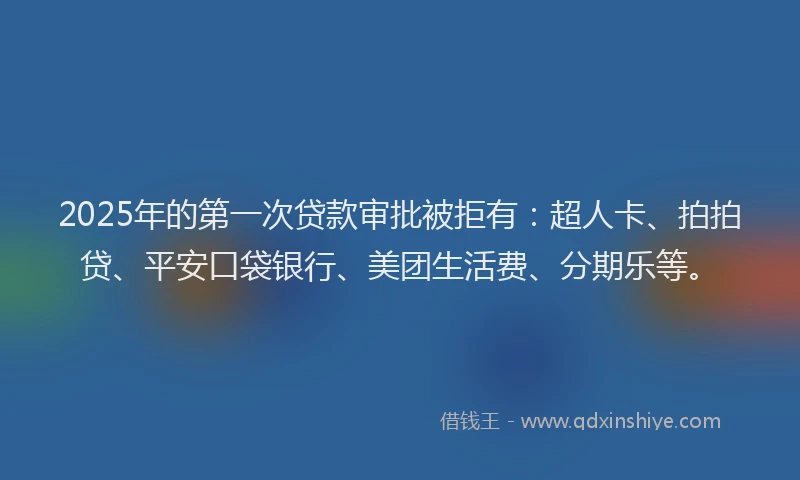 2025年的第一次贷款审批被拒有：超人卡、拍拍贷、平安口袋银行、美团生活费、分期乐等。