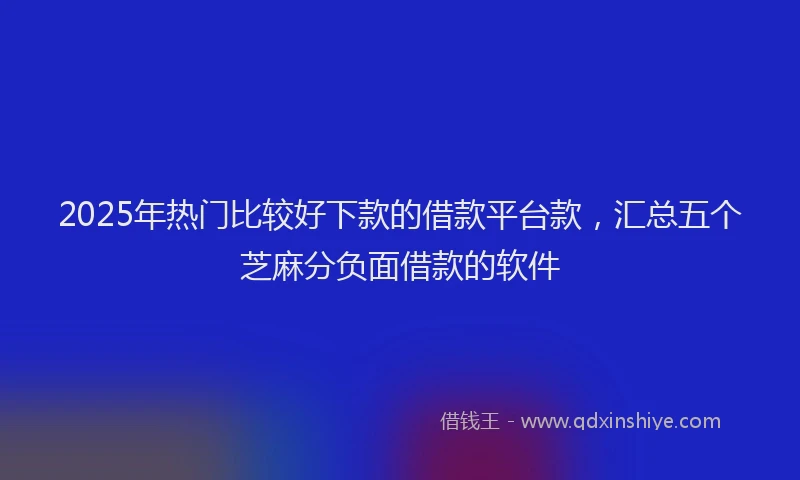 2025年热门比较好下款的借款平台款，汇总五个芝麻分负面借款的软件