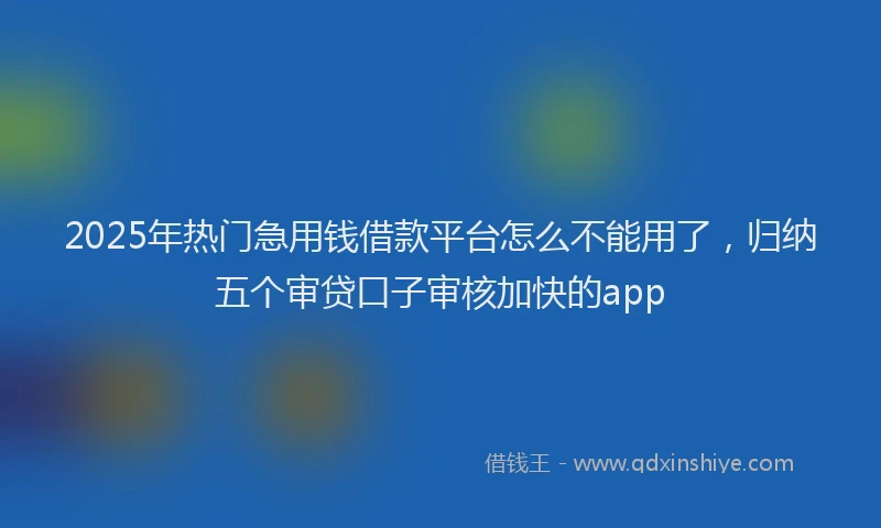 2025年热门急用钱借款平台怎么不能用了，归纳五个审贷口子审核加快的app