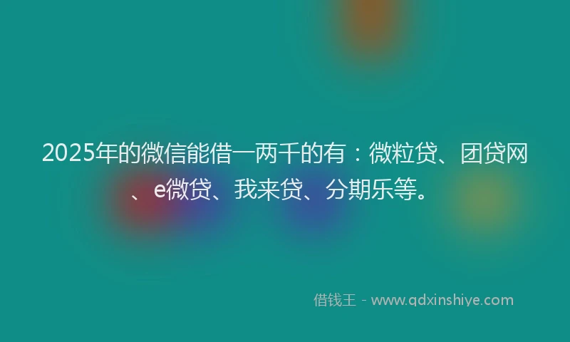 2025年的微信能借一两千的有：微粒贷、团贷网、e微贷、我来贷、分期乐等。