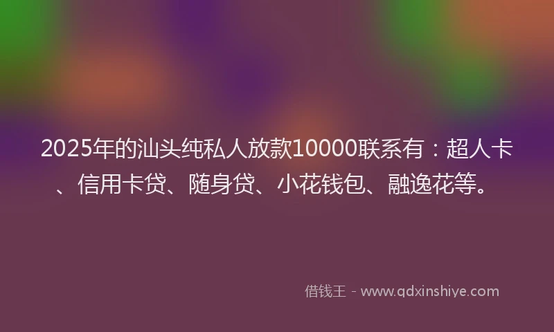 2025年的汕头纯私人放款10000联系有：超人卡、信用卡贷、随身贷、小花钱包、融逸花等。