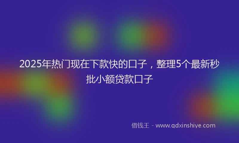 2025年热门现在下款快的口子，整理5个最新秒批小额贷款口子