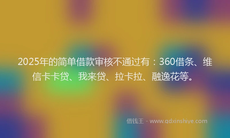 2025年的简单借款审核不通过有：360借条、维信卡卡贷、我来贷、拉卡拉、融逸花等。