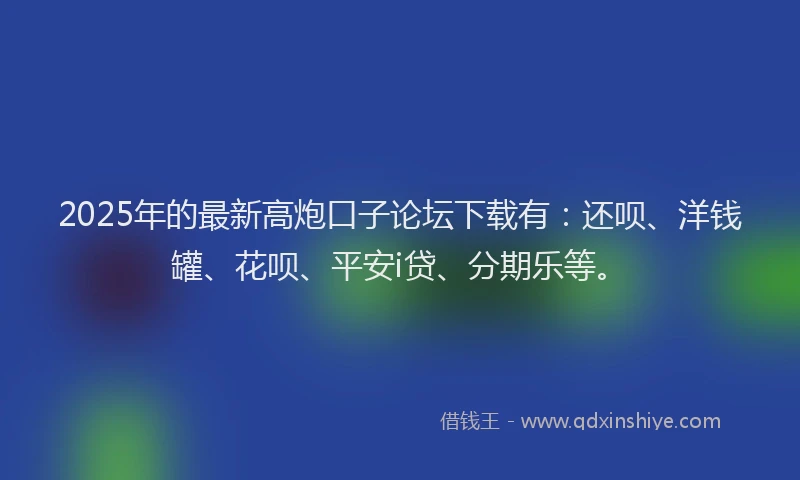 2025年的最新高炮口子论坛下载有：还呗、洋钱罐、花呗、平安i贷、分期乐等。