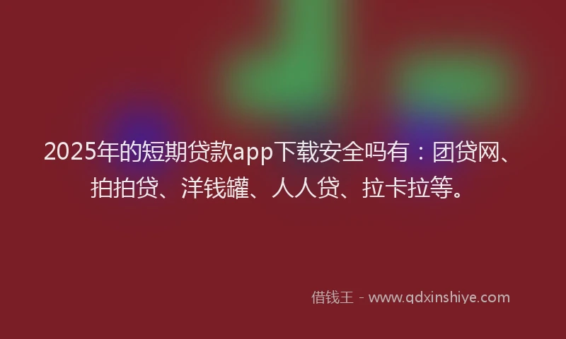 2025年的短期贷款app下载安全吗有：团贷网、拍拍贷、洋钱罐、人人贷、拉卡拉等。