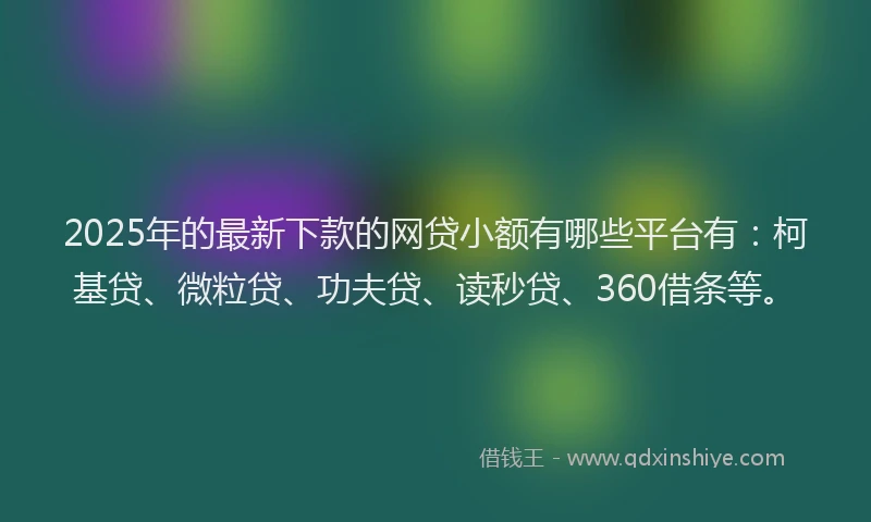 2025年的最新下款的网贷小额有哪些平台有：柯基贷、微粒贷、功夫贷、读秒贷、360借条等。