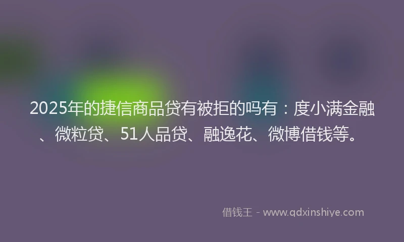 2025年的捷信商品贷有被拒的吗有：度小满金融、微粒贷、51人品贷、融逸花、微博借钱等。