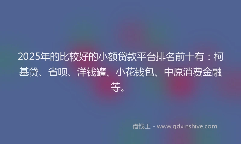 2025年的比较好的小额贷款平台排名前十有：柯基贷、省呗、洋钱罐、小花钱包、中原消费金融等。