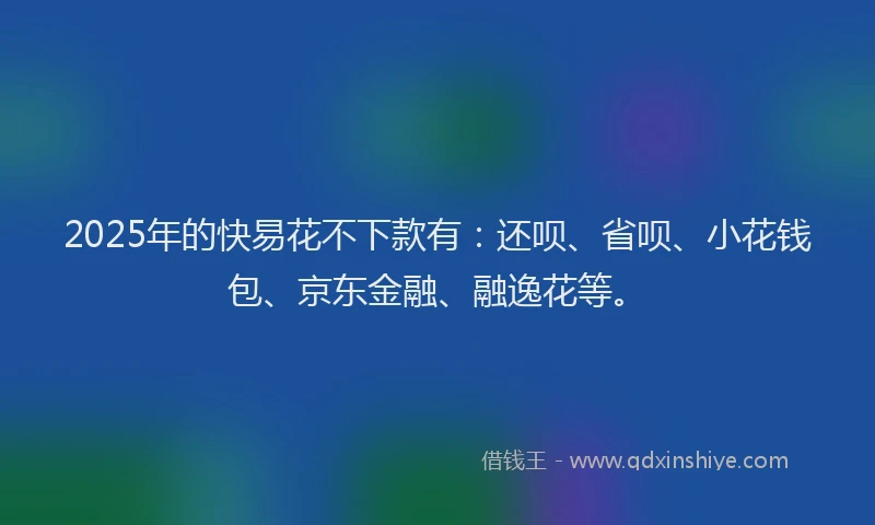 2025年的快易花不下款有：还呗、省呗、小花钱包、京东金融、融逸花等。