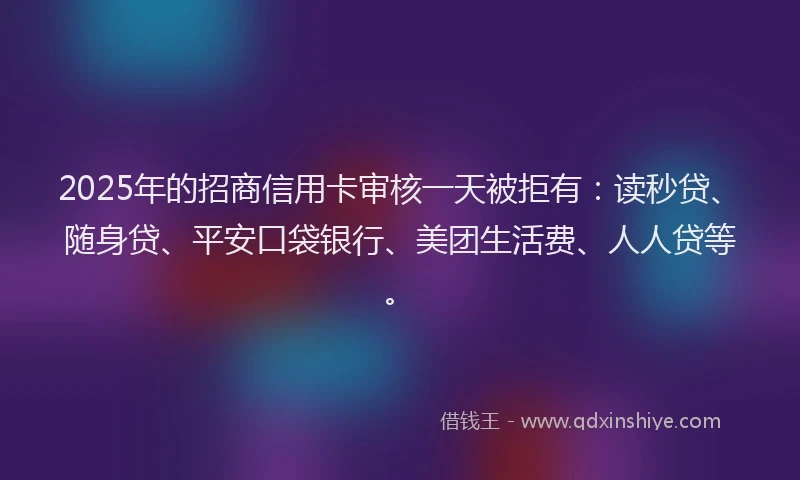 2025年的招商信用卡审核一天被拒有：读秒贷、随身贷、平安口袋银行、美团生活费、人人贷等。