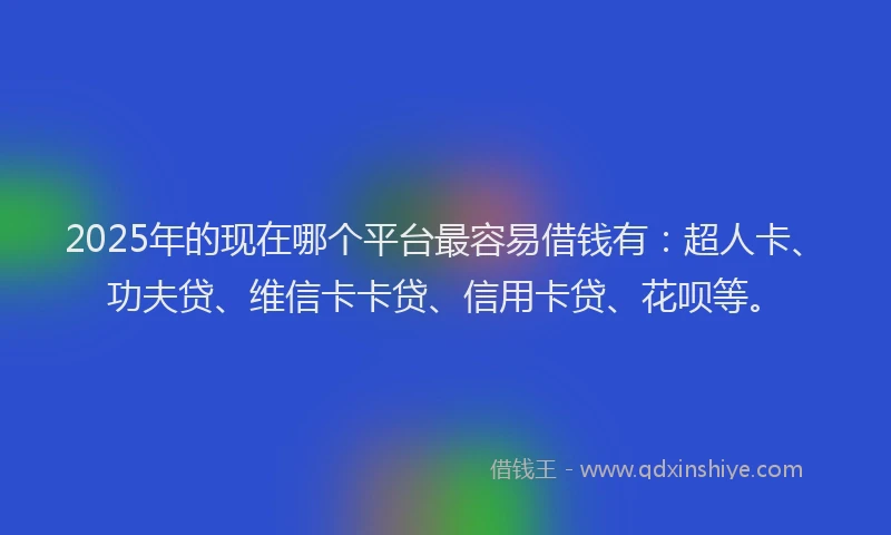 2025年的现在哪个平台最容易借钱有:超人卡、功夫贷、维信卡卡贷、信用卡贷、花呗等。
