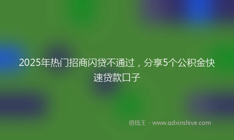2025年热门招商闪贷不通过，分享5个公积金快速贷款口子