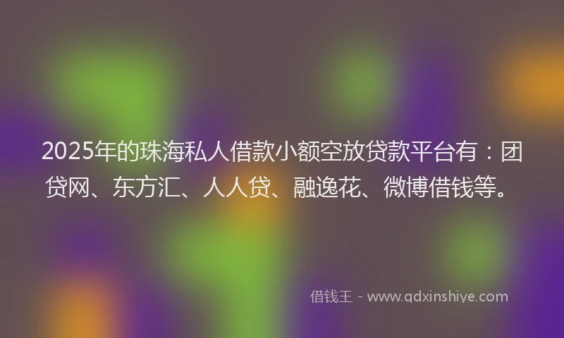 2025年的珠海私人借款小额空放贷款平台有：团贷网、东方汇、人人贷、融逸花、微博借钱等。