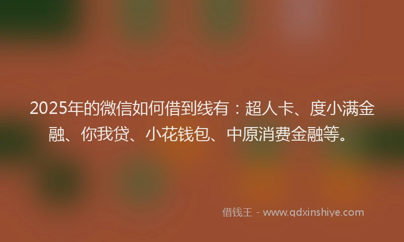 2025年的微信如何借到线有：超人卡、度小满金融、你我贷、小花钱包、中原消费金融等。