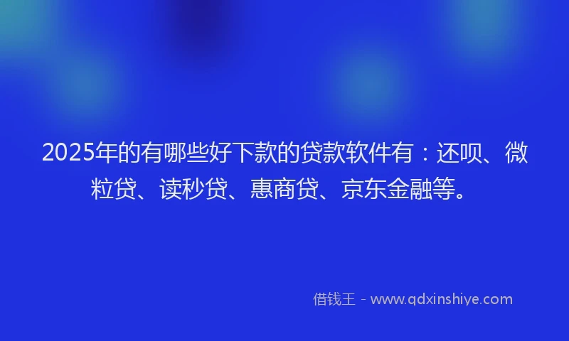 2025年的有哪些好下款的贷款软件有：还呗、微粒贷、读秒贷、惠商贷、京东金融等。