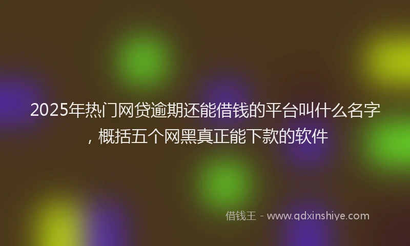 2025年热门网贷逾期还能借钱的平台叫什么名字，概括五个网黑真正能下款的软件