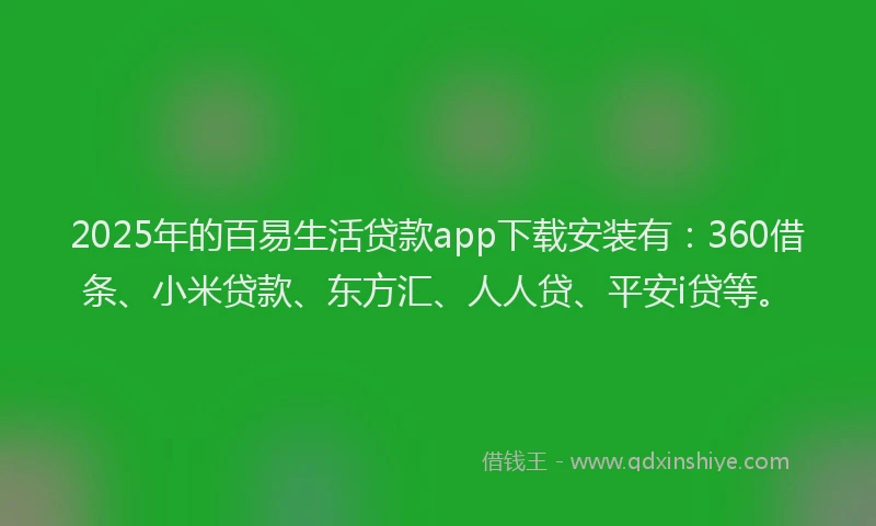 2025年的百易生活贷款app下载安装有：360借条、小米贷款、东方汇、人人贷、平安i贷等。