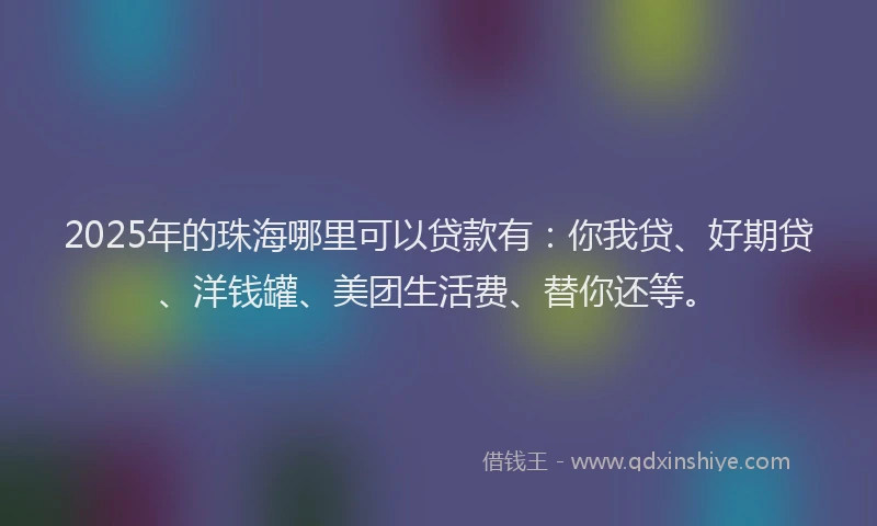 2025年的珠海哪里可以贷款有：你我贷、好期贷、洋钱罐、美团生活费、替你还等。