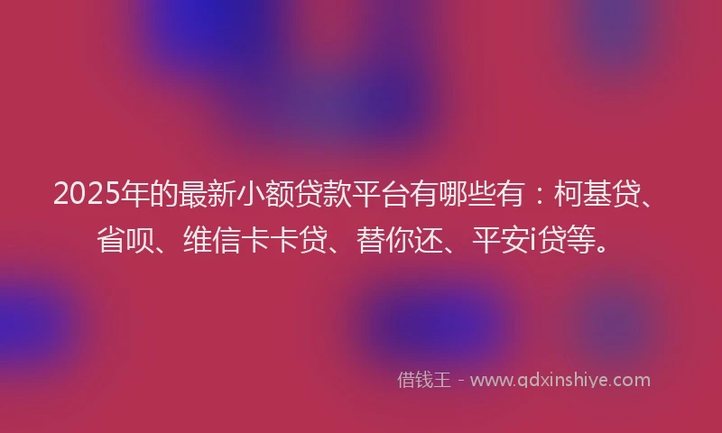 2025年的最新小额贷款平台有哪些有：柯基贷、省呗、维信卡卡贷、替你还、平安i贷等。