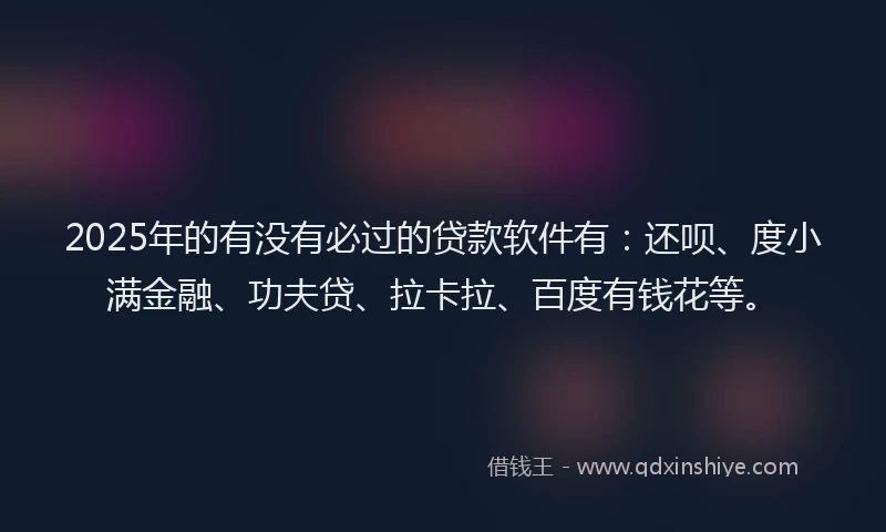2025年的有没有必过的贷款软件有：还呗、度小满金融、功夫贷、拉卡拉、百度有钱花等。