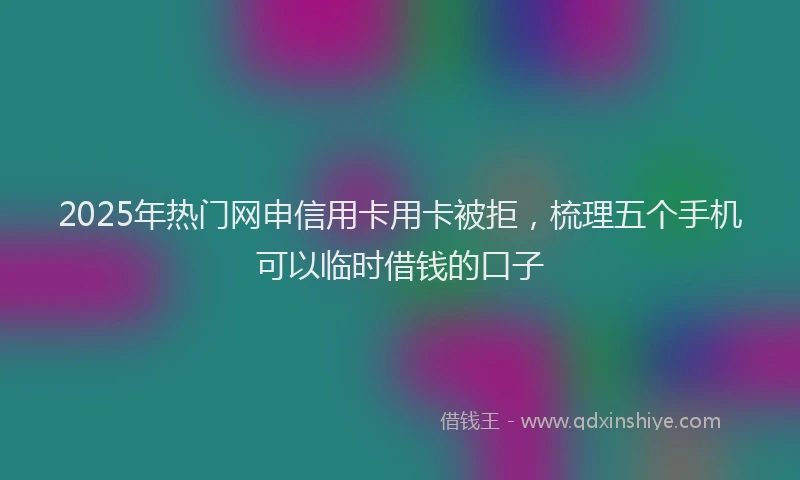 2025年热门网申信用卡用卡被拒，梳理五个手机可以临时借钱的口子