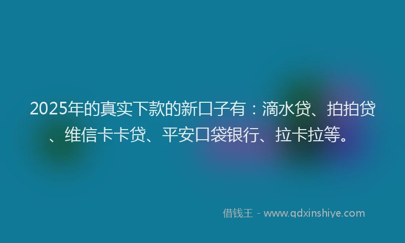 2025年的真实下款的新口子有：滴水贷、拍拍贷、维信卡卡贷、平安口袋银行、拉卡拉等。