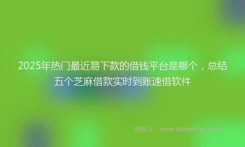 2025年热门最近易下款的借钱平台是哪个，总结五个芝麻借款实时到账速借软件